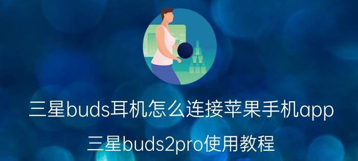 三星buds耳机怎么连接苹果手机app 三星buds2pro使用教程？